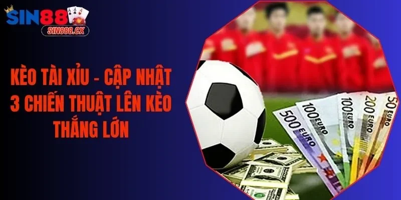 Kèo Tài Xỉu - Cập Nhật 3 Chiến Thuật Lên Kèo Thắng Lớn
