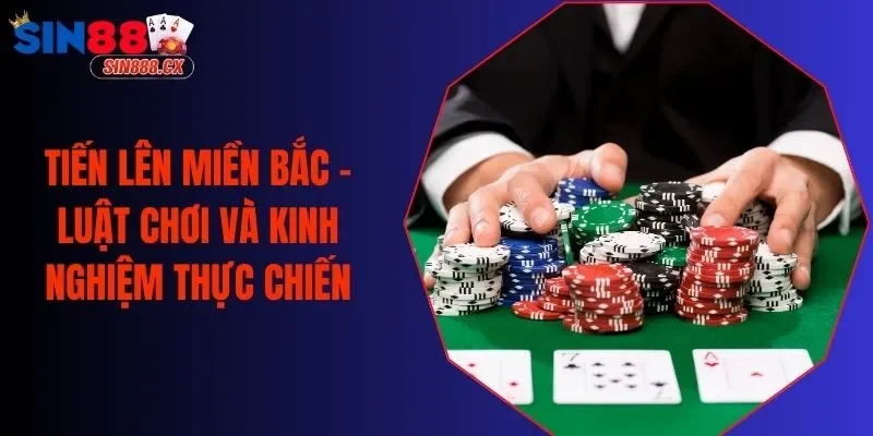 Tiến Lên Miền Bắc - Luật Chơi Và Kinh Nghiệm Thực Chiến